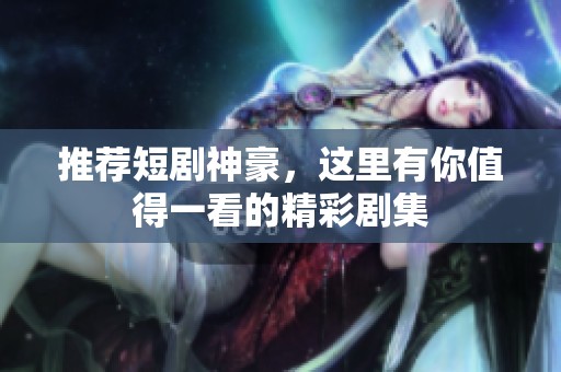 推荐短剧神豪，这里有你值得一看的精彩剧集