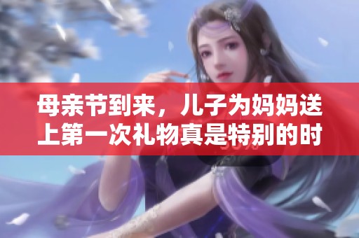 母亲节到来，儿子为妈妈送上第一次礼物真是特别的时刻