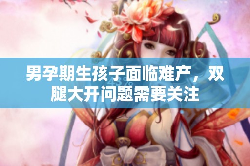 男孕期生孩子面临难产，双腿大开问题需要关注
