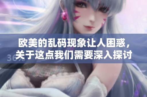 欧美的乱码现象让人困惑，关于这点我们需要深入探讨和理解。