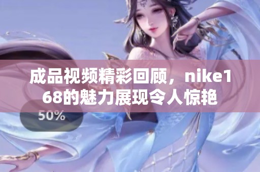 成品视频精彩回顾，nike168的魅力展现令人惊艳
