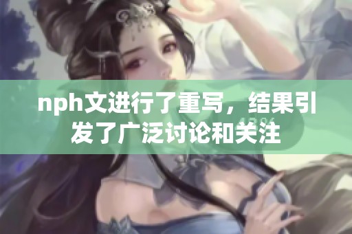 nph文进行了重写，结果引发了广泛讨论和关注