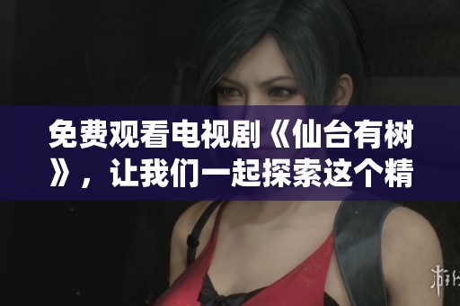 免费观看电视剧《仙台有树》，让我们一起探索这个精彩故事