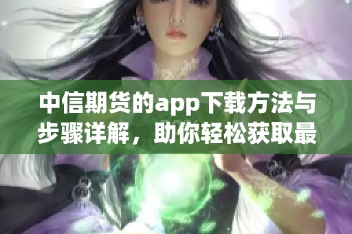 中信期货的app下载方法与步骤详解，助你轻松获取最新期货信息