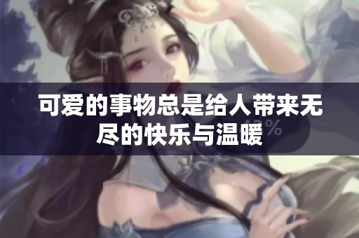 可爱的事物总是给人带来无尽的快乐与温暖
