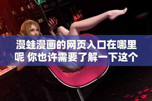 漫蛙漫画的网页入口在哪里呢 你也许需要了解一下这个平台
