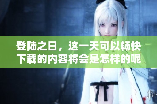 登陆之日，这一天可以畅快下载的内容将会是怎样的呢
