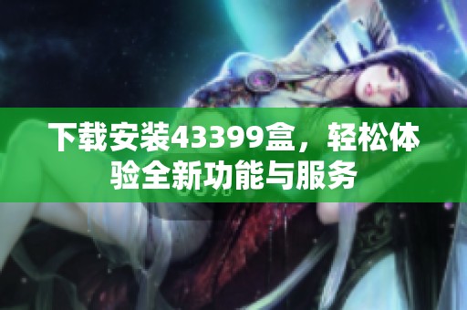 下载安装43399盒，轻松体验全新功能与服务