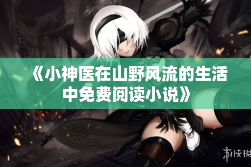 《小神医在山野风流的生活中免费阅读小说》