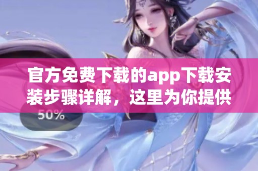 官方免费下载的app下载安装步骤详解，这里为你提供全套指南