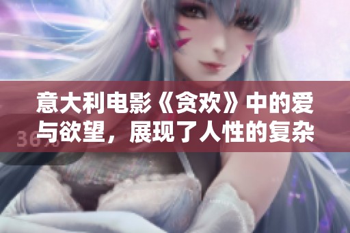 意大利电影《贪欢》中的爱与欲望，展现了人性的复杂与激烈