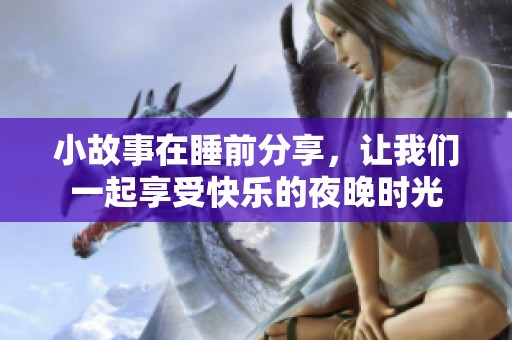小故事在睡前分享，让我们一起享受快乐的夜晚时光