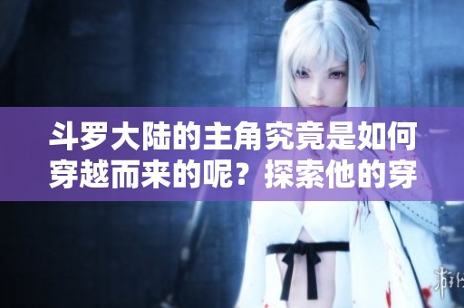 斗罗大陆的主角究竟是如何穿越而来的呢？探索他的穿越之旅背后的秘密。