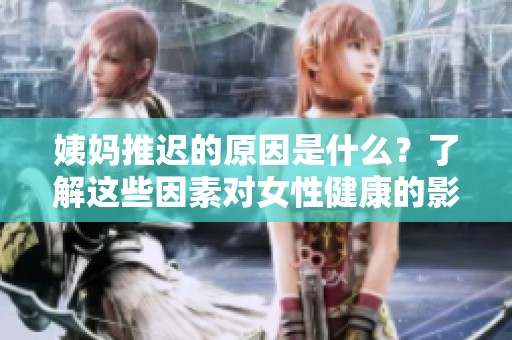 姨妈推迟的原因是什么？了解这些因素对女性健康的影响。