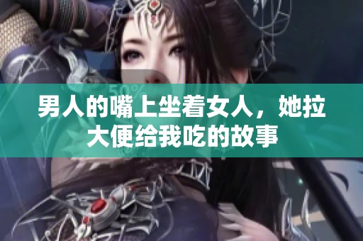 男人的嘴上坐着女人，她拉大便给我吃的故事