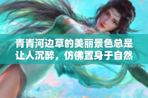 青青河边草的美丽景色总是让人沉醉，仿佛置身于自然的怀抱中。