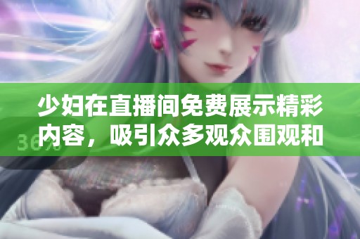 少妇在直播间免费展示精彩内容，吸引众多观众围观和互动