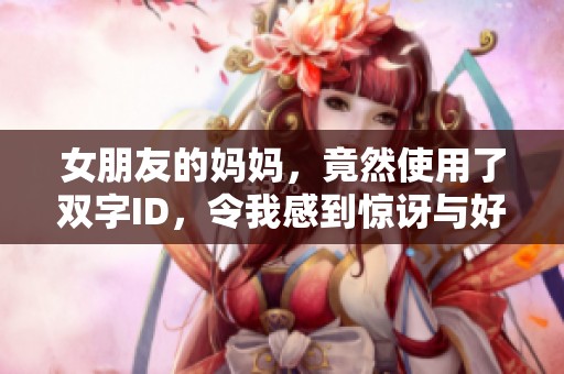 女朋友的妈妈，竟然使用了双字ID，令我感到惊讶与好奇