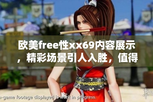 欧美free性xx69内容展示，精彩场景引人入胜，值得一看！