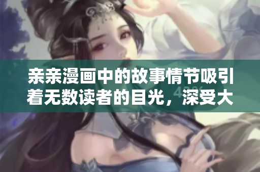亲亲漫画中的故事情节吸引着无数读者的目光，深受大家喜爱