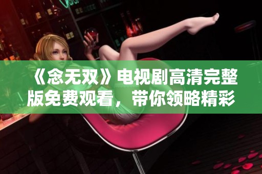 《念无双》电视剧高清完整版免费观看，带你领略精彩剧情与角色魅力