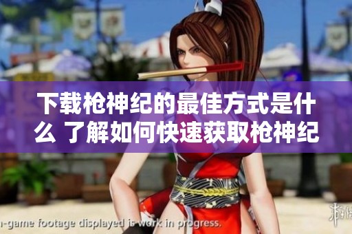 下载枪神纪的最佳方式是什么 了解如何快速获取枪神纪吧