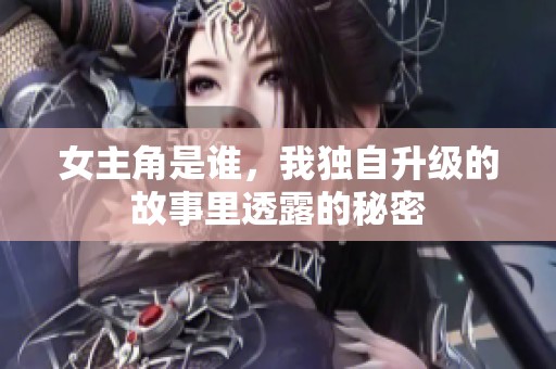 女主角是谁，我独自升级的故事里透露的秘密