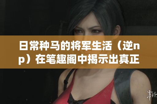 日常种马的将军生活（逆np）在笔趣阁中揭示出真正的故事