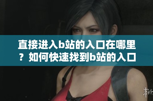 直接进入b站的入口在哪里？如何快速找到b站的入口链接呢？