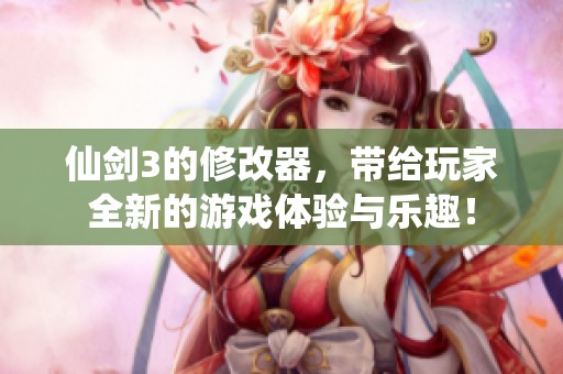 仙剑3的修改器，带给玩家全新的游戏体验与乐趣！