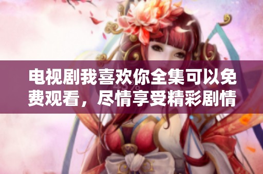 电视剧我喜欢你全集可以免费观看，尽情享受精彩剧情吧！