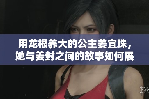 用龙根养大的公主姜宜珠，她与姜封之间的故事如何展开呢