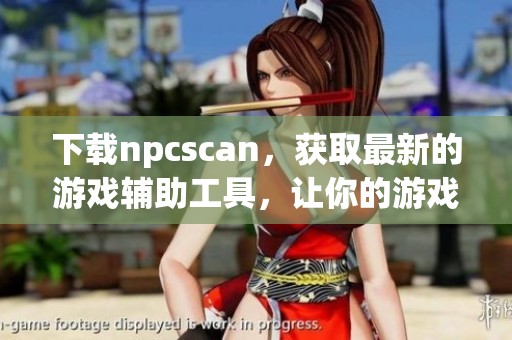 下载npcscan，获取最新的游戏辅助工具，让你的游戏体验更精彩