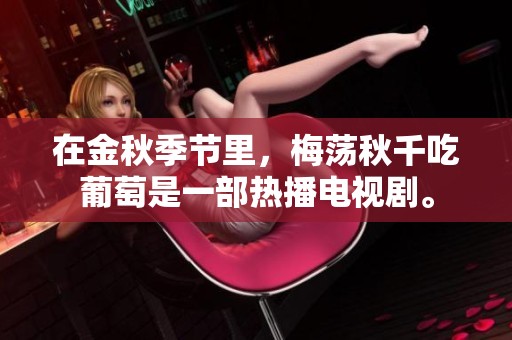 在金秋季节里，梅荡秋千吃葡萄是一部热播电视剧。