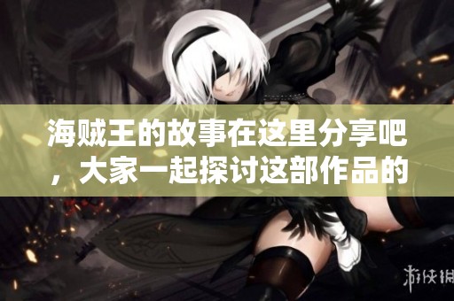 海贼王的故事在这里分享吧，大家一起探讨这部作品的精彩之处！
