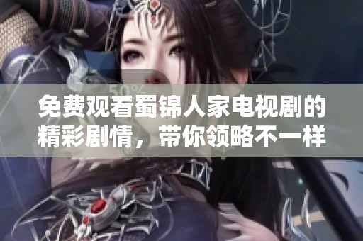 免费观看蜀锦人家电视剧的精彩剧情，带你领略不一样的精彩故事