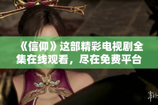 《信仰》这部精彩电视剧全集在线观看，尽在免费平台上提供！