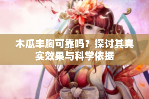 木瓜丰胸可靠吗？探讨其真实效果与科学依据