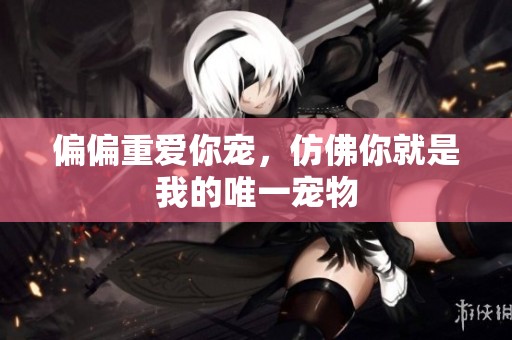 偏偏重爱你宠，仿佛你就是我的唯一宠物