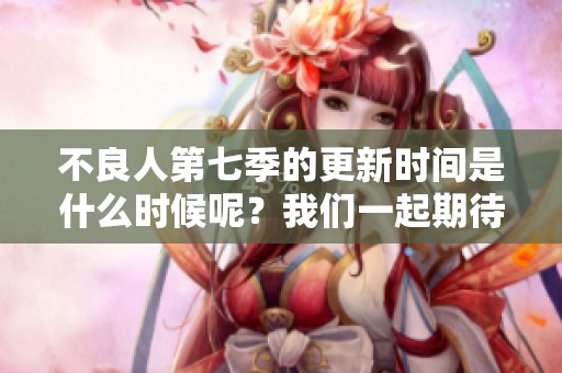 不良人第七季的更新时间是什么时候呢？我们一起期待这部作品的回归吧！