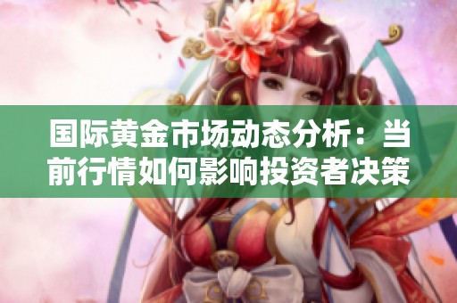 国际黄金市场动态分析：当前行情如何影响投资者决策与市场走向