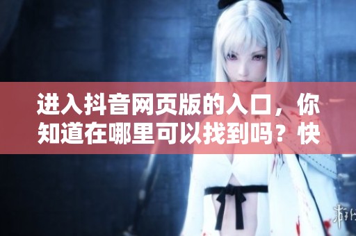 进入抖音网页版的入口，你知道在哪里可以找到吗？快来了解一下吧！