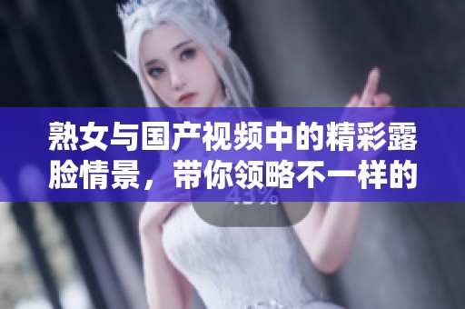 熟女与国产视频中的精彩露脸情景，带你领略不一样的精彩时刻