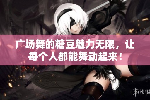 广场舞的糖豆魅力无限，让每个人都能舞动起来！