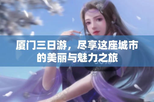 厦门三日游，尽享这座城市的美丽与魅力之旅