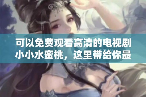 可以免费观看高清的电视剧小小水蜜桃，这里带给你最佳观看体验