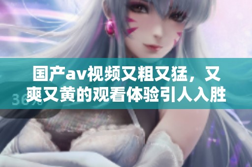 国产**视频又粗又猛，又爽又黄的观看体验引人入胜