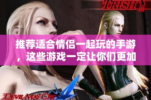 推荐适合情侣一起玩的手游，这些游戏一定让你们更加亲密哦