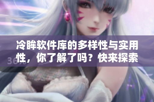 冷眸软件库的多样性与实用性，你了解了吗？快来探索这个平台吧！