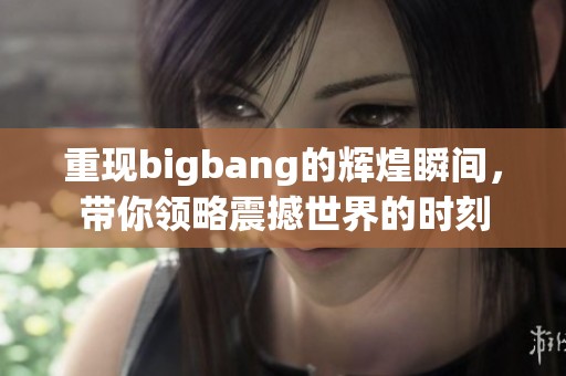 重现bigbang的辉煌瞬间，带你领略震撼世界的时刻
